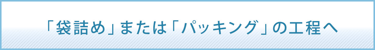 「袋詰め」または「パッキング」の工程へ